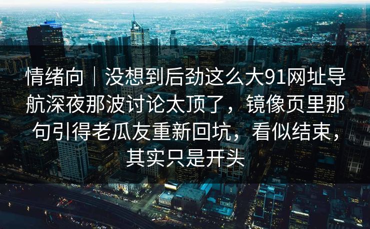 情绪向｜没想到后劲这么大91网址导航深夜那波讨论太顶了，镜像页里那句引得老瓜友重新回坑，看似结束，其实只是开头
