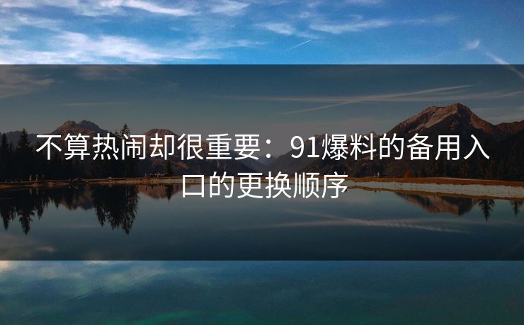 不算热闹却很重要：91爆料的备用入口的更换顺序