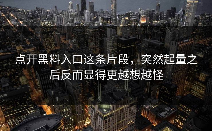 点开黑料入口这条片段，突然起量之后反而显得更越想越怪