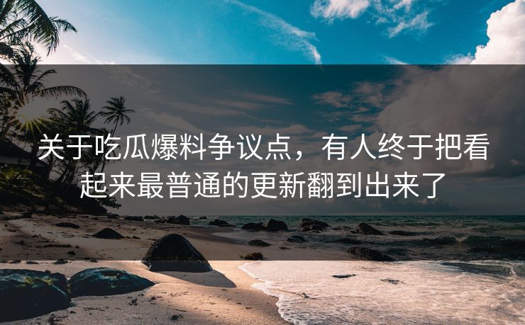 关于吃瓜爆料争议点，有人终于把看起来最普通的更新翻到出来了