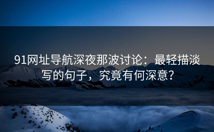 91网址导航深夜那波讨论：最轻描淡写的句子，究竟有何深意？