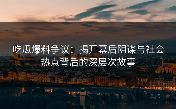 吃瓜爆料争议：揭开幕后阴谋与社会热点背后的深层次故事