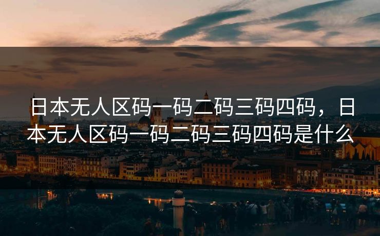 日本无人区码一码二码三码四码，日本无人区码一码二码三码四码是什么