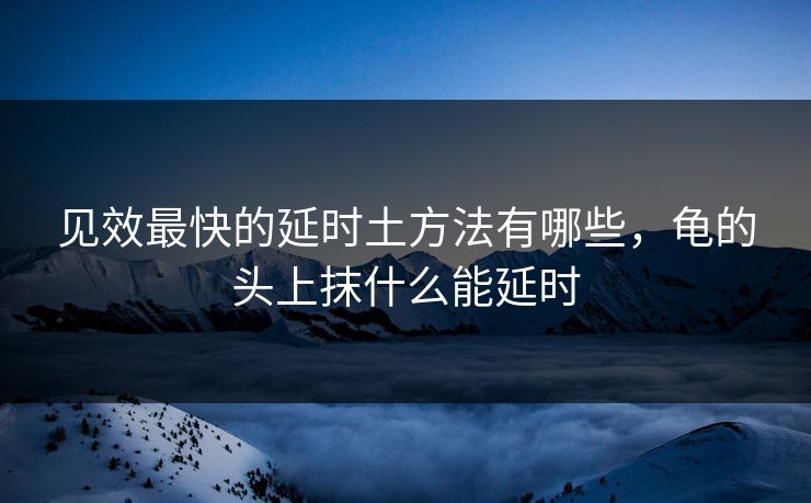 见效最快的延时土方法有哪些,龟的头上抹什么能延时