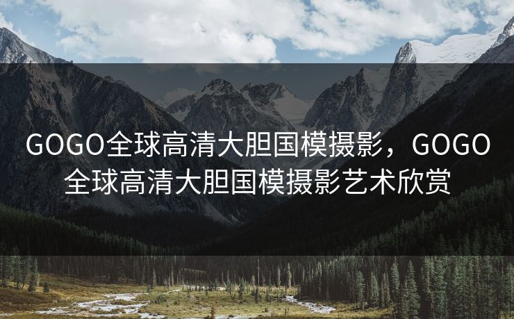 GOGO全球高清大胆国模摄影，GOGO全球高清大胆国模摄影艺术欣赏