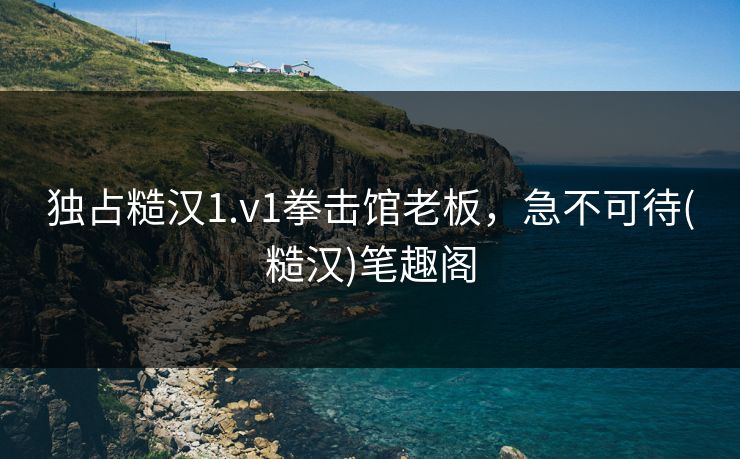独占糙汉1.v1拳击馆老板，急不可待(糙汉)笔趣阁