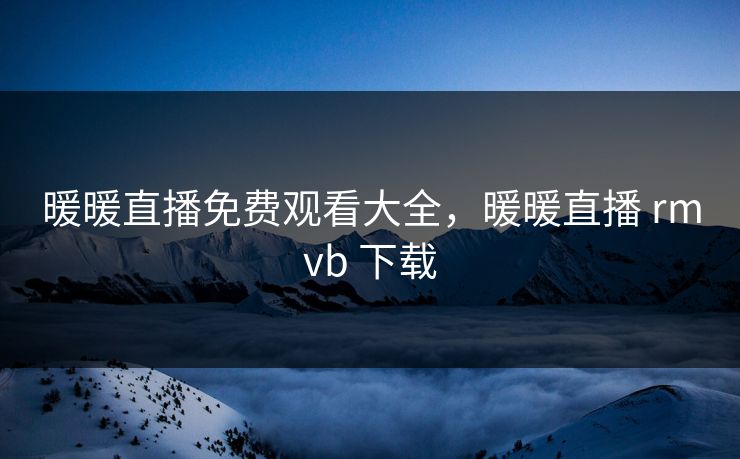 暖暖直播免费观看大全，暖暖直播 rmvb 下载