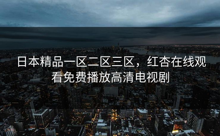 日本精品一区二区三区，红杏在线观看免费播放高清电视剧