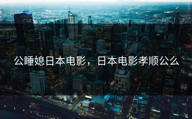 公睡媳日本电影，日本电影孝顺公么