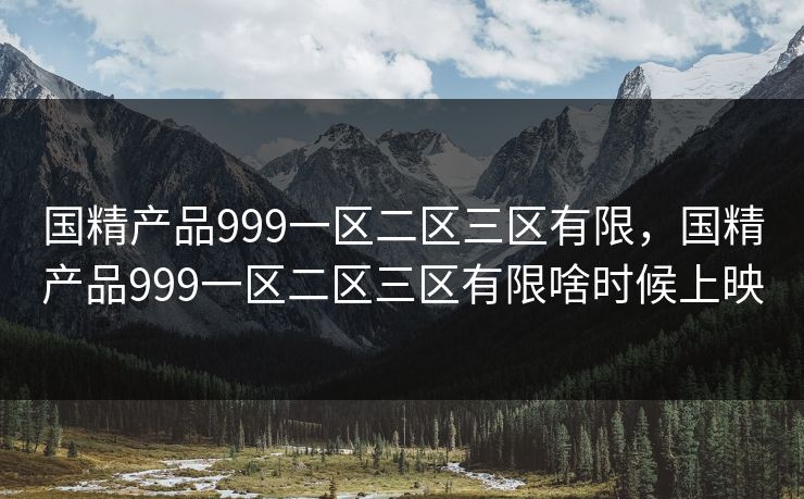 国精产品999一区二区三区有限，国精产品999一区二区三区有限啥时候上映