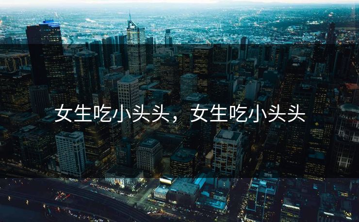 女生吃小头头，女生吃小头头