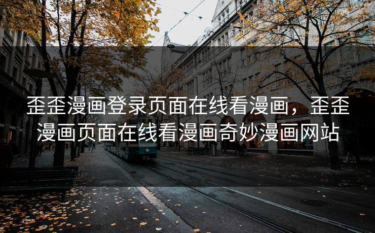 歪歪漫画登录页面在线看漫画，歪歪漫画页面在线看漫画奇妙漫画网站