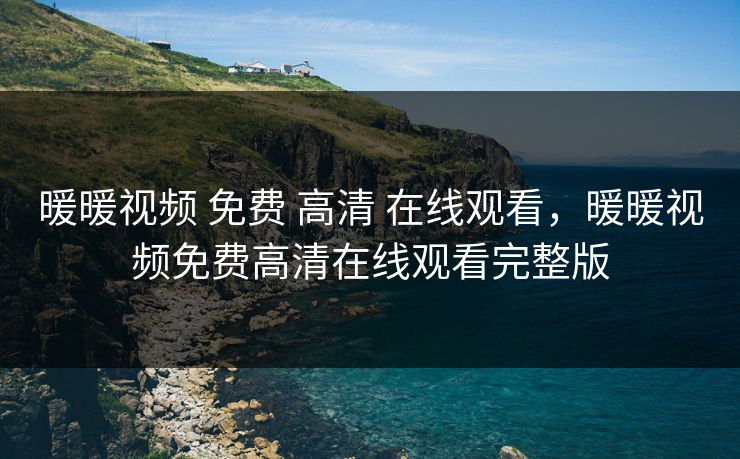 暖暖视频 免费 高清 在线观看，暖暖视频免费高清在线观看完整版