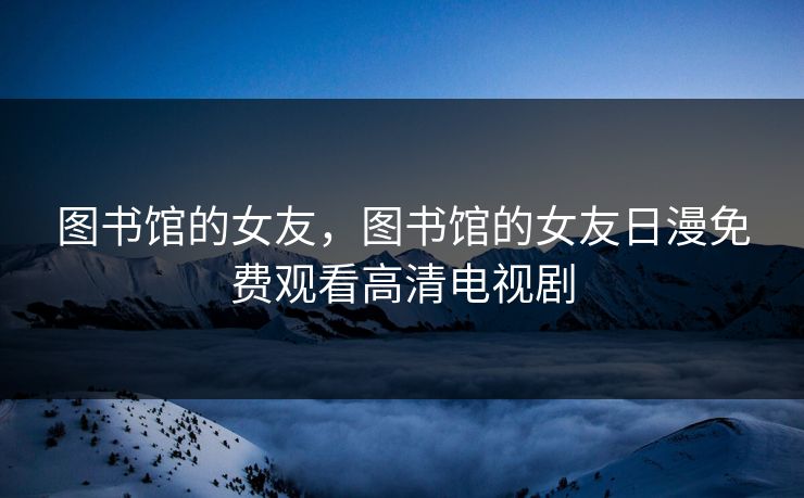 图书馆的女友，图书馆的女友日漫免费观看高清电视剧