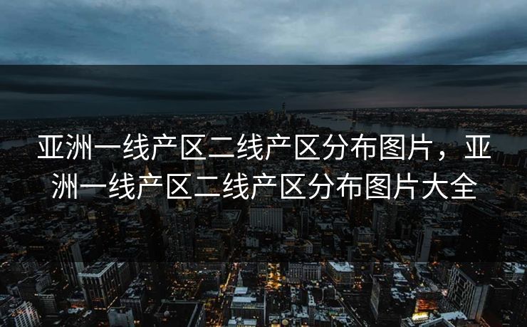 亚洲一线产区二线产区分布图片，亚洲一线产区二线产区分布图片大全