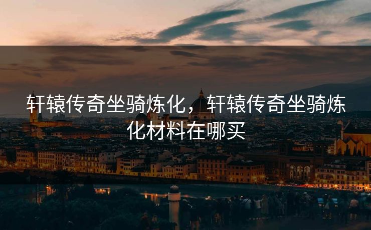 轩辕传奇坐骑炼化，轩辕传奇坐骑炼化材料在哪买