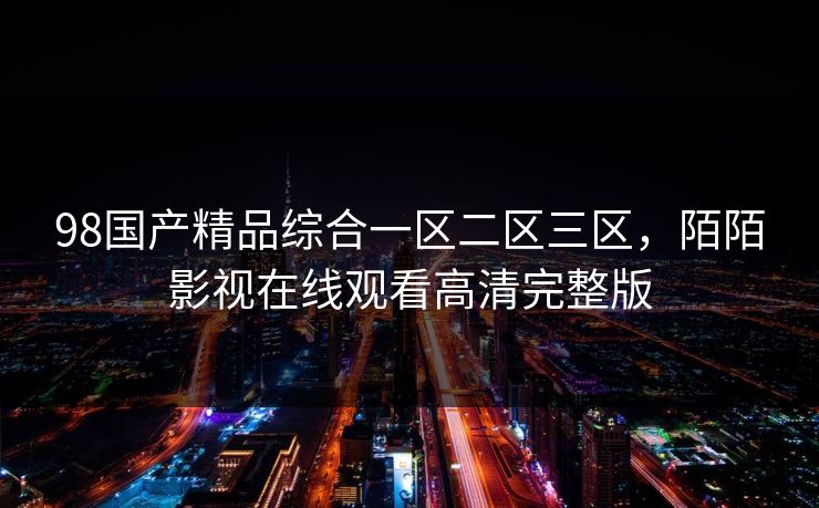 98国产精品综合一区二区三区，陌陌影视在线观看高清完整版