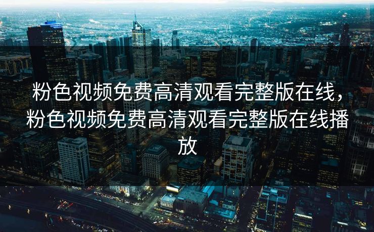 粉色视频免费高清观看完整版在线，粉色视频免费高清观看完整版在线播放
