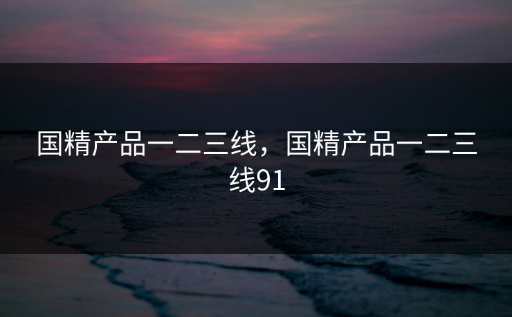 国精产品一二三线，国精产品一二三线91