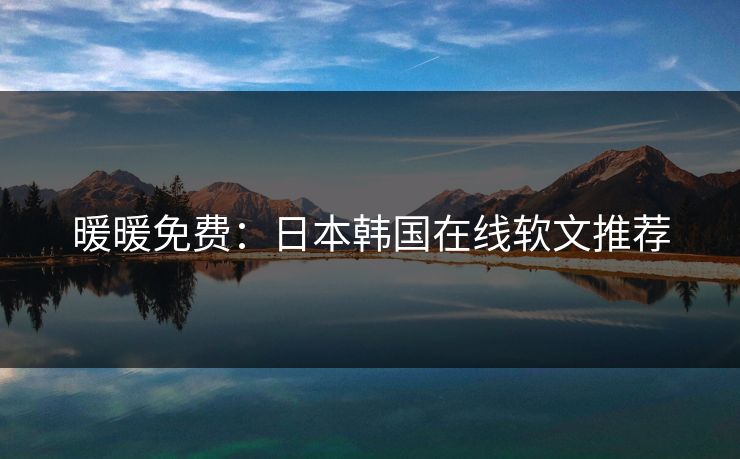 暖暖免费：日本韩国在线软文推荐