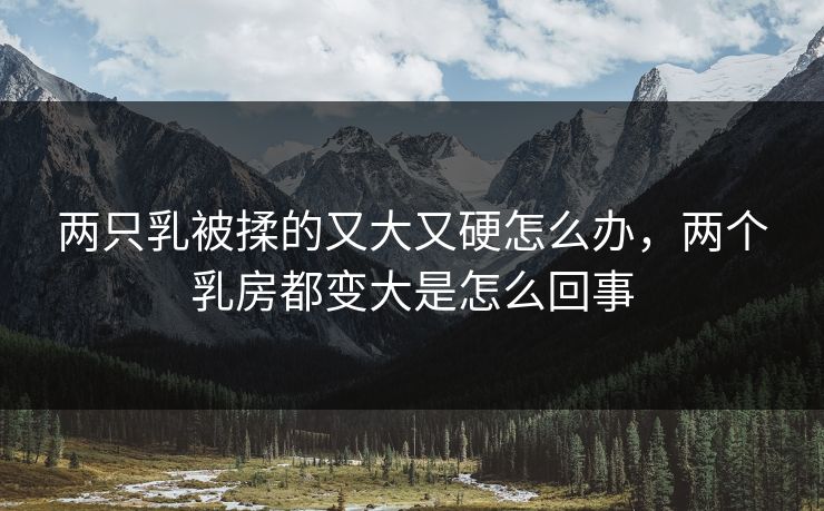 两只乳被揉的又大又硬怎么办，两个乳房都变大是怎么回事