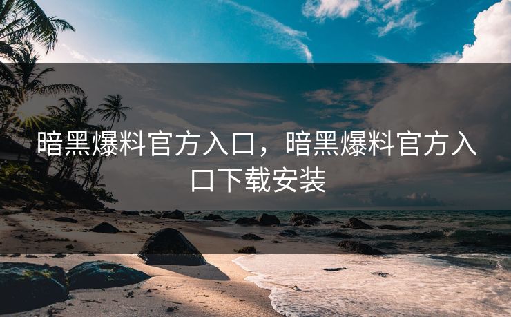 暗黑爆料官方入口，暗黑爆料官方入口下载安装