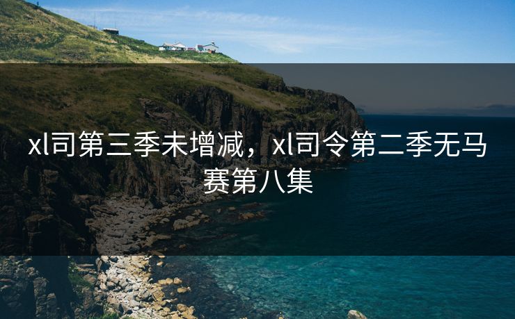 xl司第三季未增减，xl司令第二季无马赛第八集