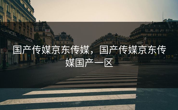 国产传媒京东传媒，国产传媒京东传媒国产一区