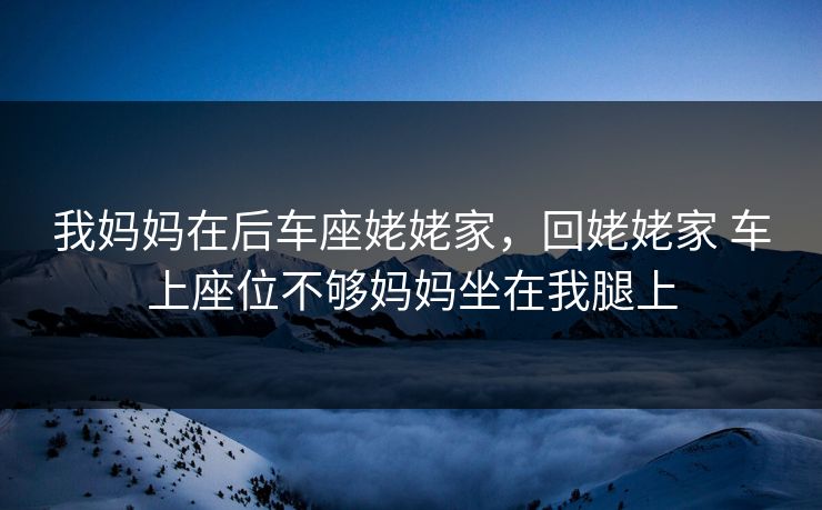 我妈妈在后车座姥姥家，回姥姥家 车上座位不够妈妈坐在我腿上