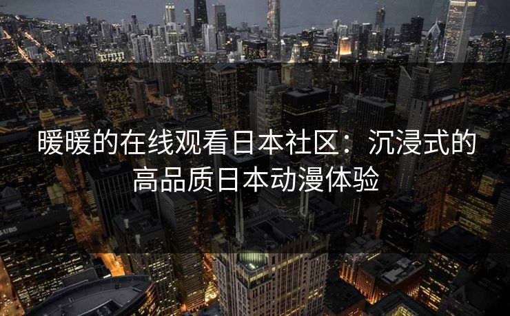 暖暖的在线观看日本社区：沉浸式的高品质日本动漫体验