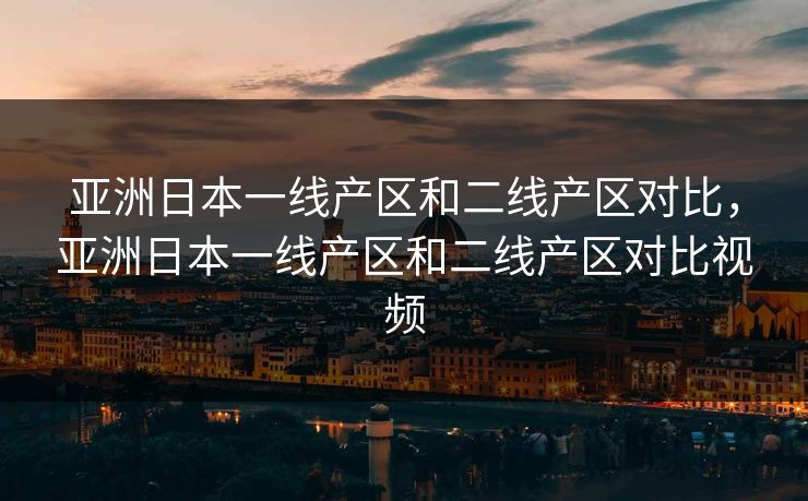 亚洲日本一线产区和二线产区对比，亚洲日本一线产区和二线产区对比视频