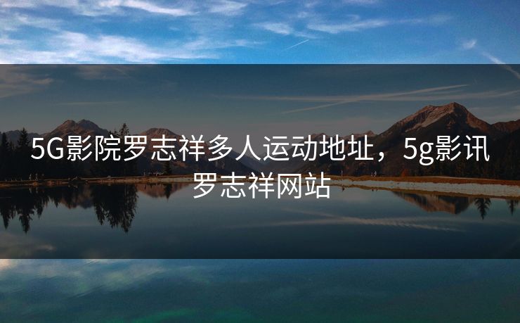 5G影院罗志祥多人运动地址，5g影讯罗志祥网站