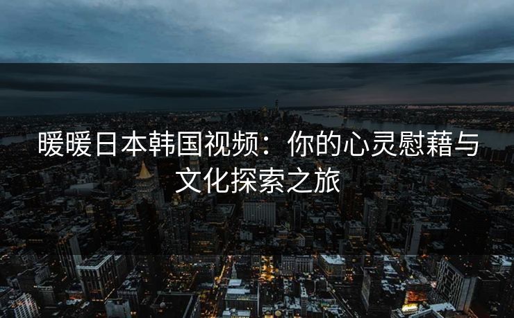暖暖日本韩国视频：你的心灵慰藉与文化探索之旅