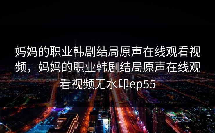妈妈的职业韩剧结局原声在线观看视频，妈妈的职业韩剧结局原声在线观看视频无水印ep55