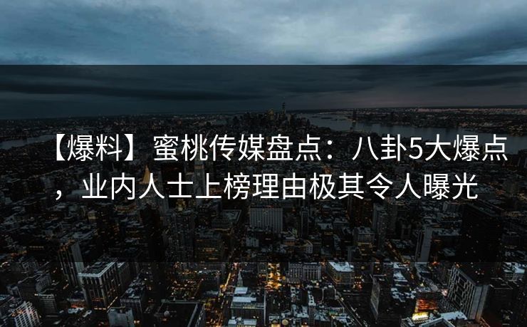 【爆料】蜜桃传媒盘点：八卦5大爆点，业内人士上榜理由极其令人曝光