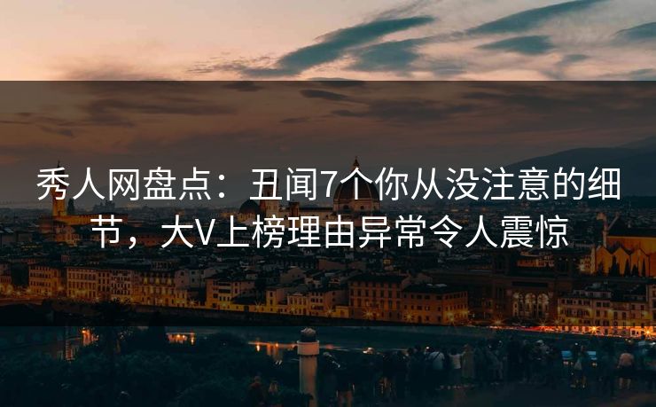 秀人网盘点：丑闻7个你从没注意的细节，大V上榜理由异常令人震惊