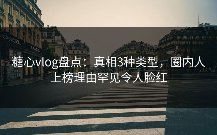 糖心vlog盘点：真相3种类型，圈内人上榜理由罕见令人脸红