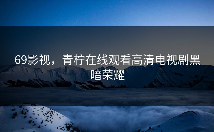 69影视，青柠在线观看高清电视剧黑暗荣耀