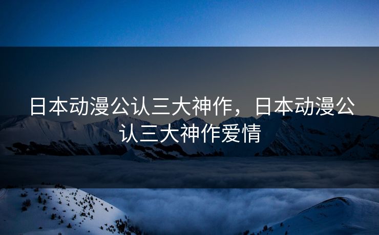 日本动漫公认三大神作，日本动漫公认三大神作爱情