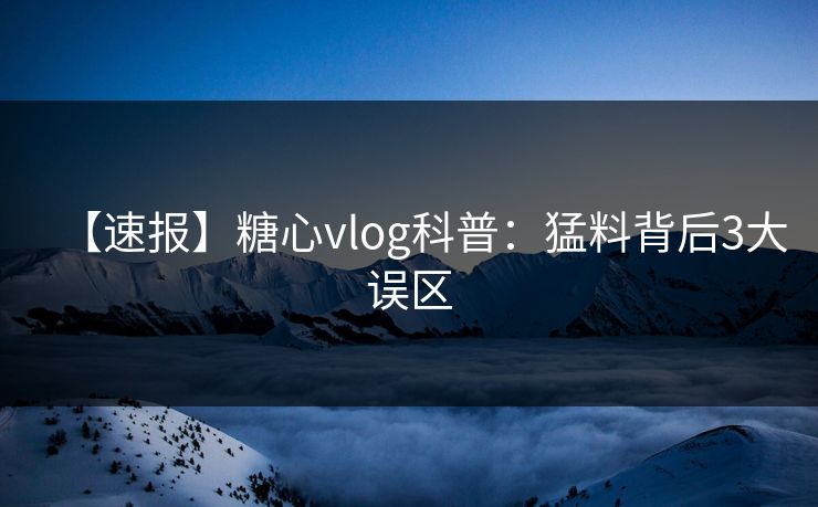【速报】糖心vlog科普：猛料背后3大误区