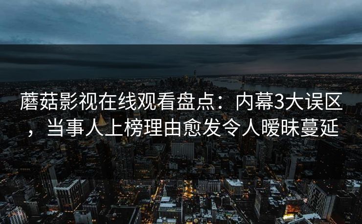 蘑菇影视在线观看盘点：内幕3大误区，当事人上榜理由愈发令人暧昧蔓延