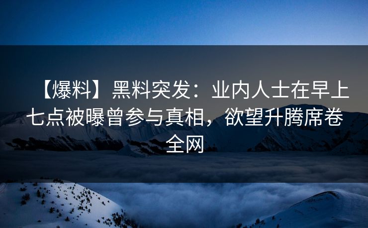 【爆料】黑料突发：业内人士在早上七点被曝曾参与真相，欲望升腾席卷全网