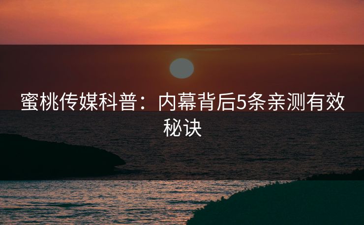 蜜桃传媒科普：内幕背后5条亲测有效秘诀