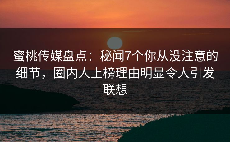 蜜桃传媒盘点：秘闻7个你从没注意的细节，圈内人上榜理由明显令人引发联想