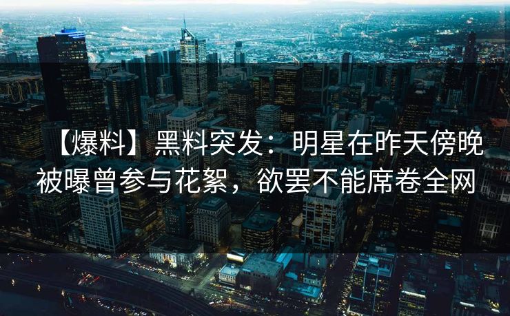 【爆料】黑料突发：明星在昨天傍晚被曝曾参与花絮，欲罢不能席卷全网