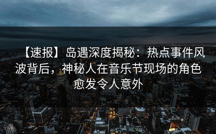 【速报】岛遇深度揭秘：热点事件风波背后，神秘人在音乐节现场的角色愈发令人意外