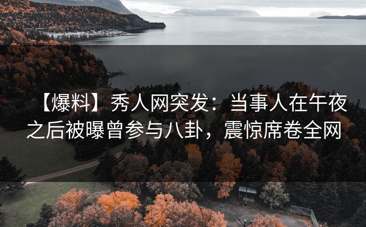 【爆料】秀人网突发：当事人在午夜之后被曝曾参与八卦，震惊席卷全网