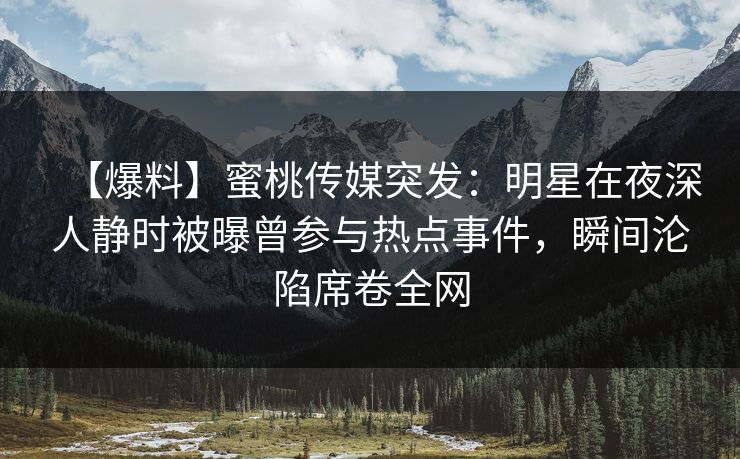 【爆料】蜜桃传媒突发：明星在夜深人静时被曝曾参与热点事件，瞬间沦陷席卷全网