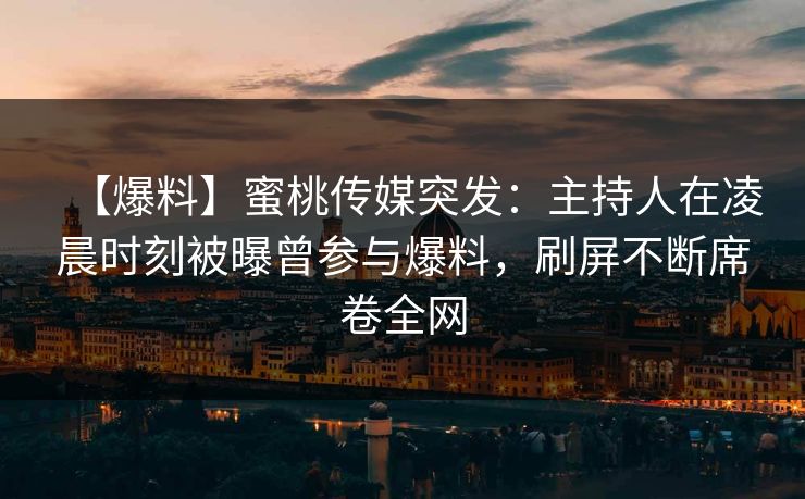 【爆料】蜜桃传媒突发：主持人在凌晨时刻被曝曾参与爆料，刷屏不断席卷全网