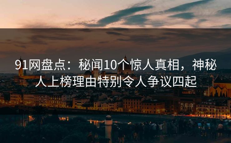 91网盘点：秘闻10个惊人真相，神秘人上榜理由特别令人争议四起